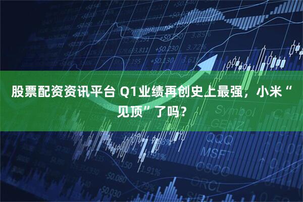 股票配资资讯平台 Q1业绩再创史上最强，小米“见顶”了吗？