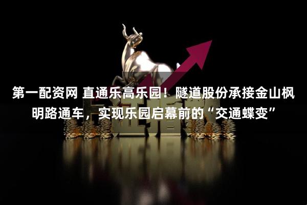 第一配资网 直通乐高乐园！隧道股份承接金山枫明路通车，实现乐园启幕前的“交通蝶变”