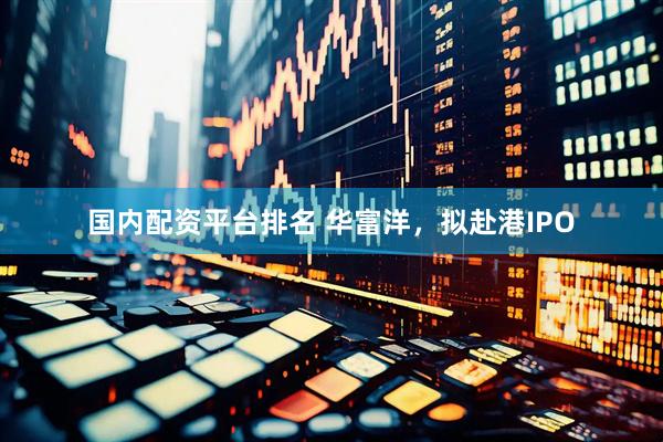 国内配资平台排名 华富洋，拟赴港IPO
