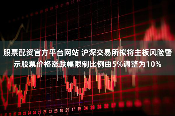 股票配资官方平台网站 沪深交易所拟将主板风险警示股票价格涨跌幅限制比例由5%调整为10%