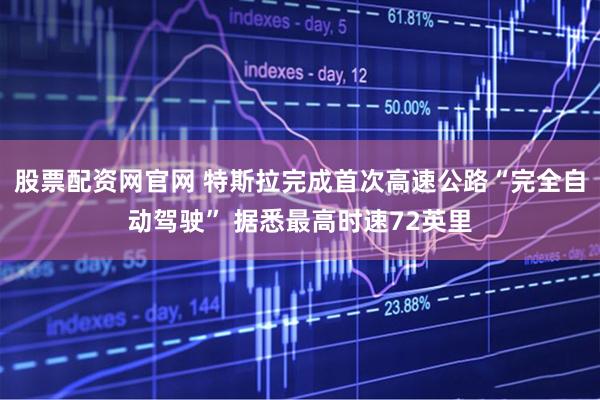 股票配资网官网 特斯拉完成首次高速公路“完全自动驾驶” 据悉最高时速72英里