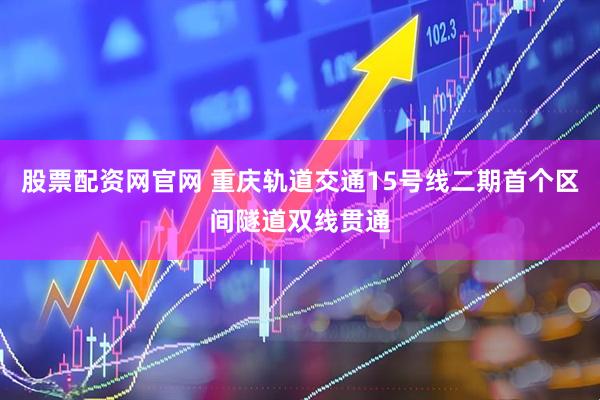 股票配资网官网 重庆轨道交通15号线二期首个区间隧道双线贯通