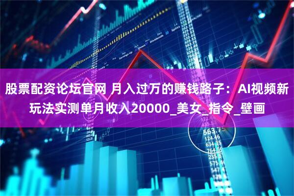 股票配资论坛官网 月入过万的赚钱路子：AI视频新玩法实测单月收入20000_美女_指令_壁画