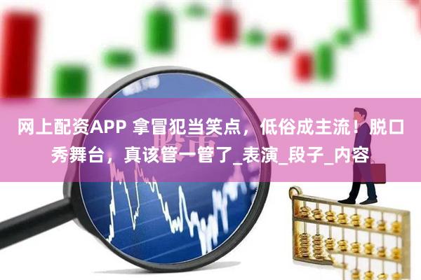 网上配资APP 拿冒犯当笑点，低俗成主流！脱口秀舞台，真该管一管了_表演_段子_内容