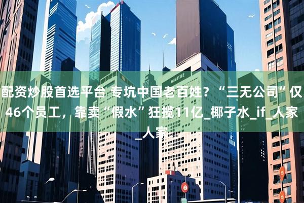 配资炒股首选平台 专坑中国老百姓？“三无公司”仅46个员工，靠卖“假水”狂揽11亿_椰子水_if_人家