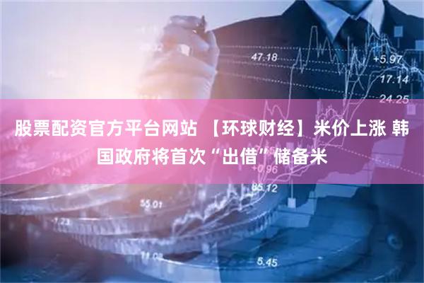 股票配资官方平台网站 【环球财经】米价上涨 韩国政府将首次“出借”储备米