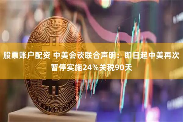 股票账户配资 中美会谈联合声明：即日起中美再次暂停实施24%关税90天
