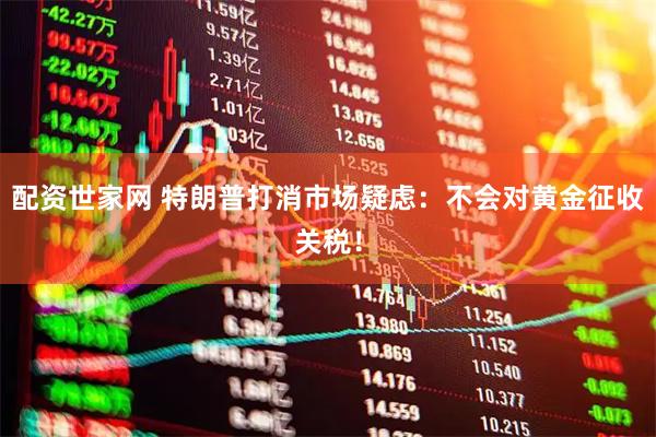 配资世家网 特朗普打消市场疑虑：不会对黄金征收关税！