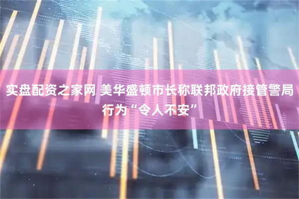 实盘配资之家网 美华盛顿市长称联邦政府接管警局行为“令人不安”