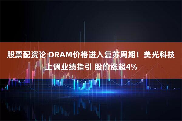 股票配资论 DRAM价格进入复苏周期！美光科技上调业绩指引 股价涨超4%
