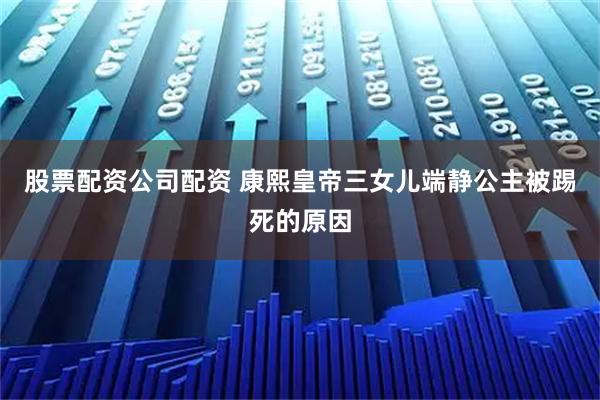 股票配资公司配资 康熙皇帝三女儿端静公主被踢死的原因