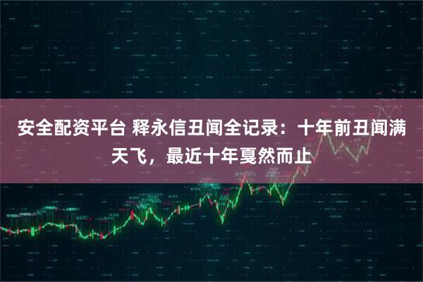 安全配资平台 释永信丑闻全记录：十年前丑闻满天飞，最近十年戛然而止