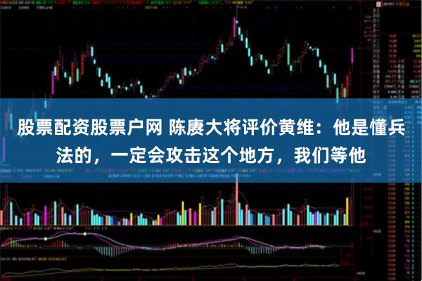 股票配资股票户网 陈赓大将评价黄维：他是懂兵法的，一定会攻击这个地方，我们等他