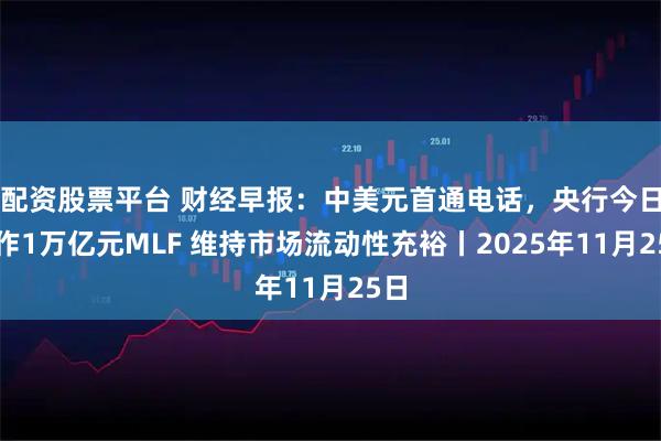 配资股票平台 财经早报：中美元首通电话，央行今日操作1万亿元MLF 维持市场流动性充裕丨2025年11月25日