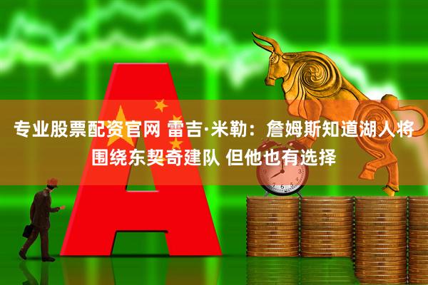 专业股票配资官网 雷吉·米勒：詹姆斯知道湖人将围绕东契奇建队 但他也有选择
