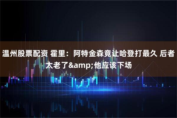 温州股票配资 霍里：阿特金森竟让哈登打最久 后者太老了&他应该下场