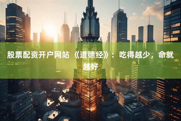 股票配资开户网站 《道德经》:吃得越少,命就越好