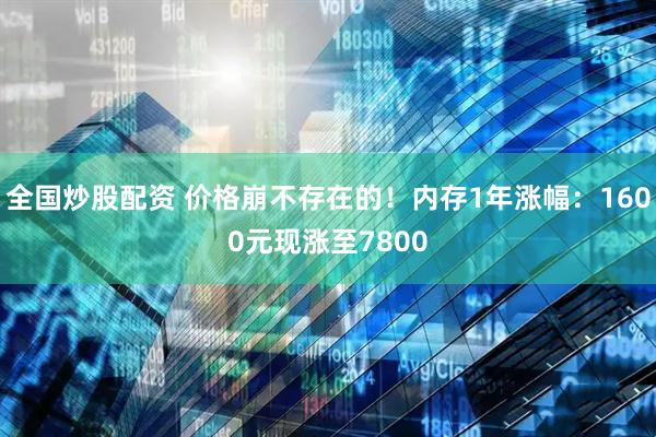 全国炒股配资 价格崩不存在的！内存1年涨幅：1600元现涨至7800