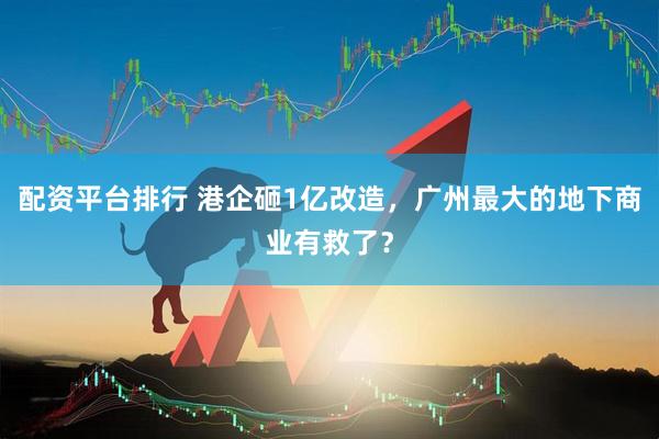 配资平台排行 港企砸1亿改造，广州最大的地下商业有救了？