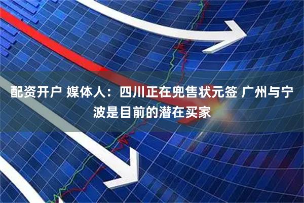 配资开户 媒体人：四川正在兜售状元签 广州与宁波是目前的潜在买家