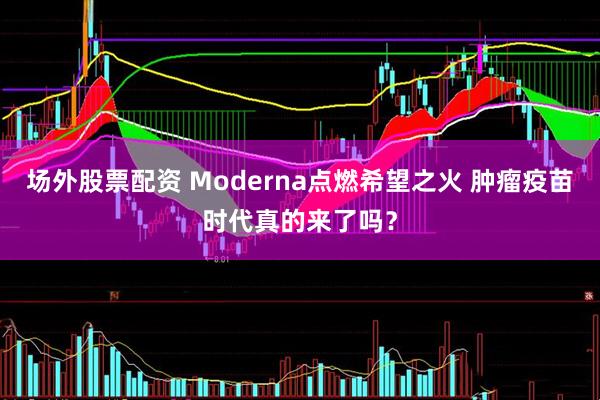场外股票配资 Moderna点燃希望之火 肿瘤疫苗时代真的来了吗？