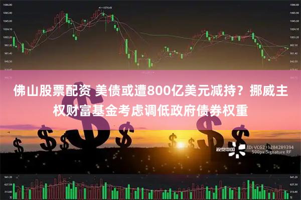 佛山股票配资 美债或遭800亿美元减持？挪威主权财富基金考虑调低政府债券权重